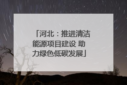 河北：推进清洁能源项目建设 助力绿色低碳发展